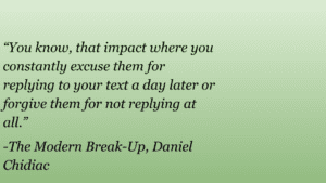 The picture has one of The Modern Break-Up quotes by Daniel Chidiac that say, “You know, that impact where you constantly excuse them for replying to your text a day later or forgive them for not replying at all.”
