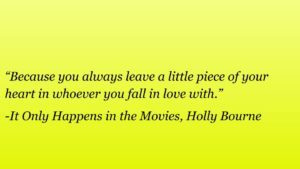 One of It only happens in the movies quotes is written here, "“Because you always leave a little piece of your heart in whoever you fall in love with.”