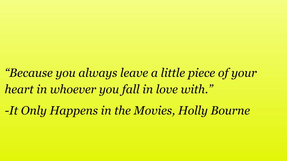 One of It only happens in the movies quotes is written here, "“Because you always leave a little piece of your heart in whoever you fall in love with.”
